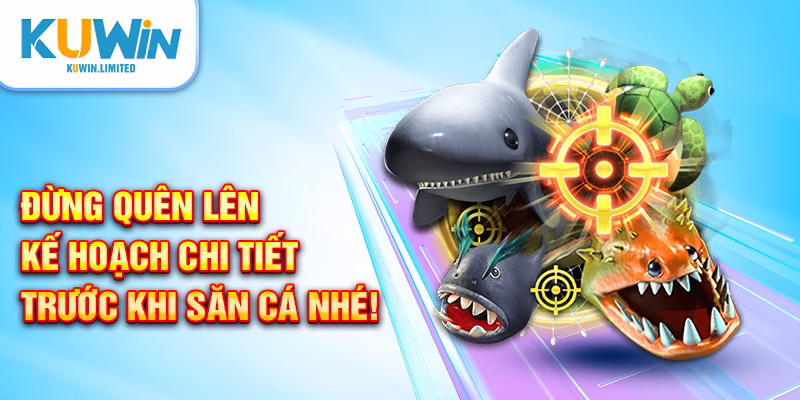 Đừng quên lên kế hoạch chi tiết trước khi săn cá nhé!